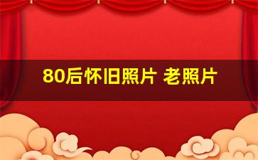 80后怀旧照片 老照片